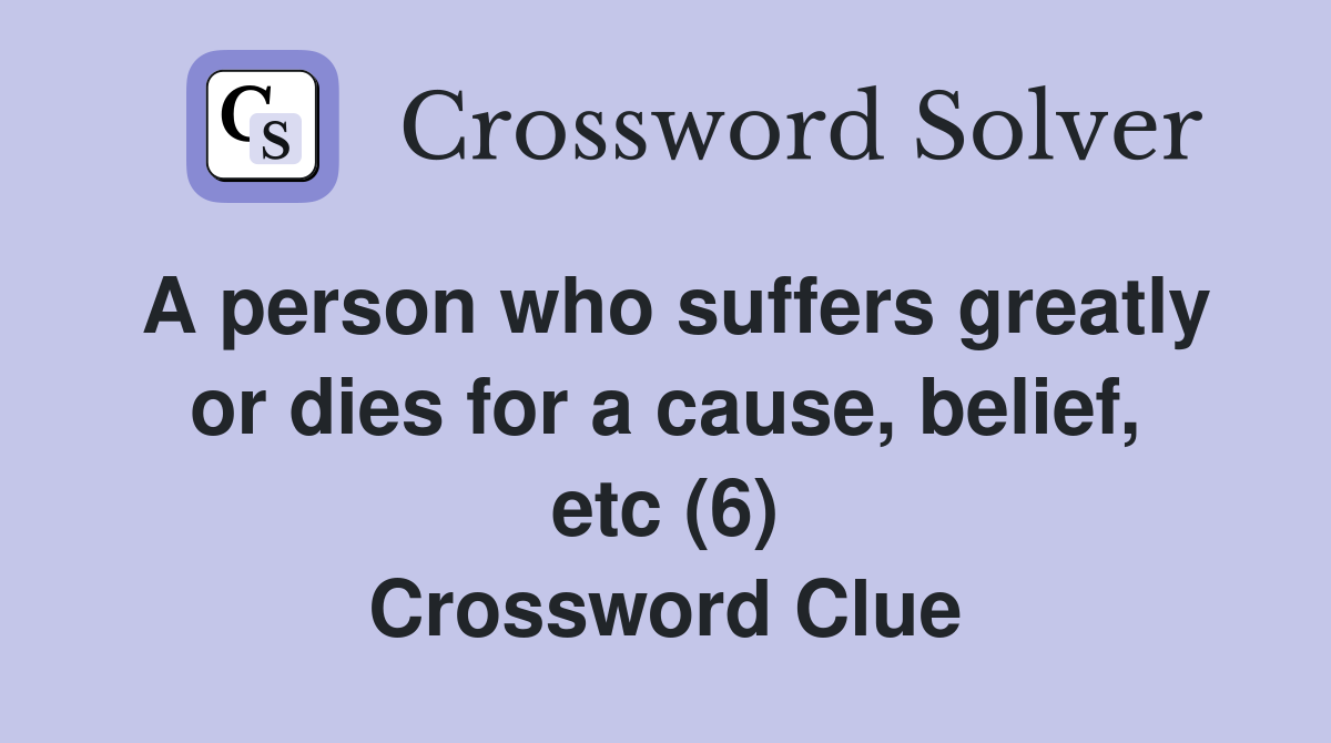 A person who suffers greatly or dies for a cause, belief, etc (6) Crossword Clue
