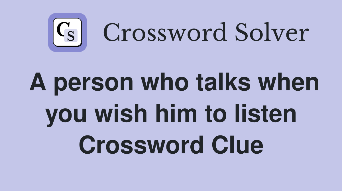 A person who talks when you wish him to listen Crossword Clue