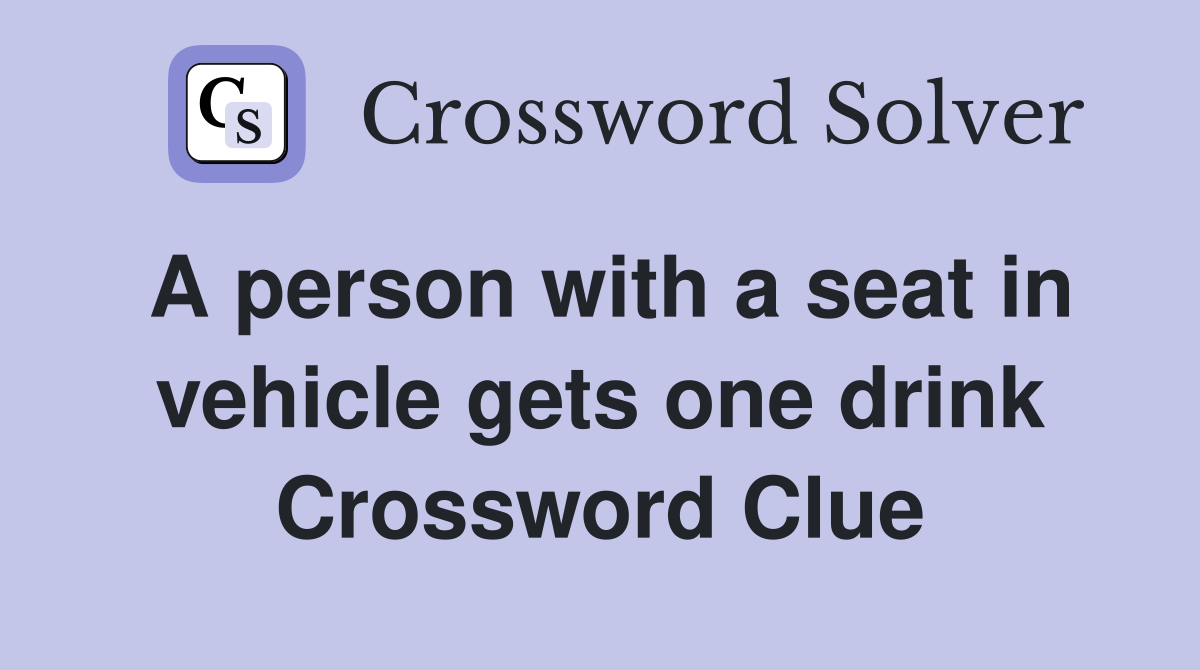 A person with a seat in vehicle gets one drink Crossword Clue