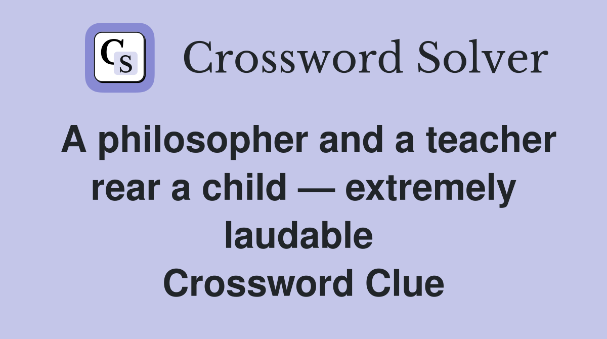 A philosopher and a teacher rear a child — extremely laudable  Crossword Clue