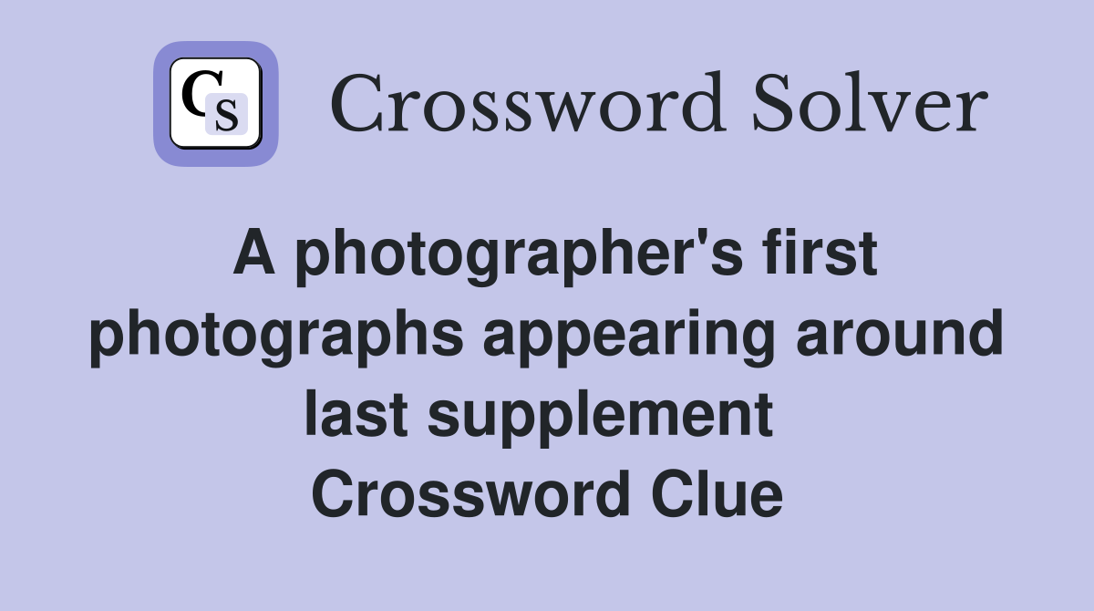 A photographer's first photographs appearing around last supplement  Crossword Clue