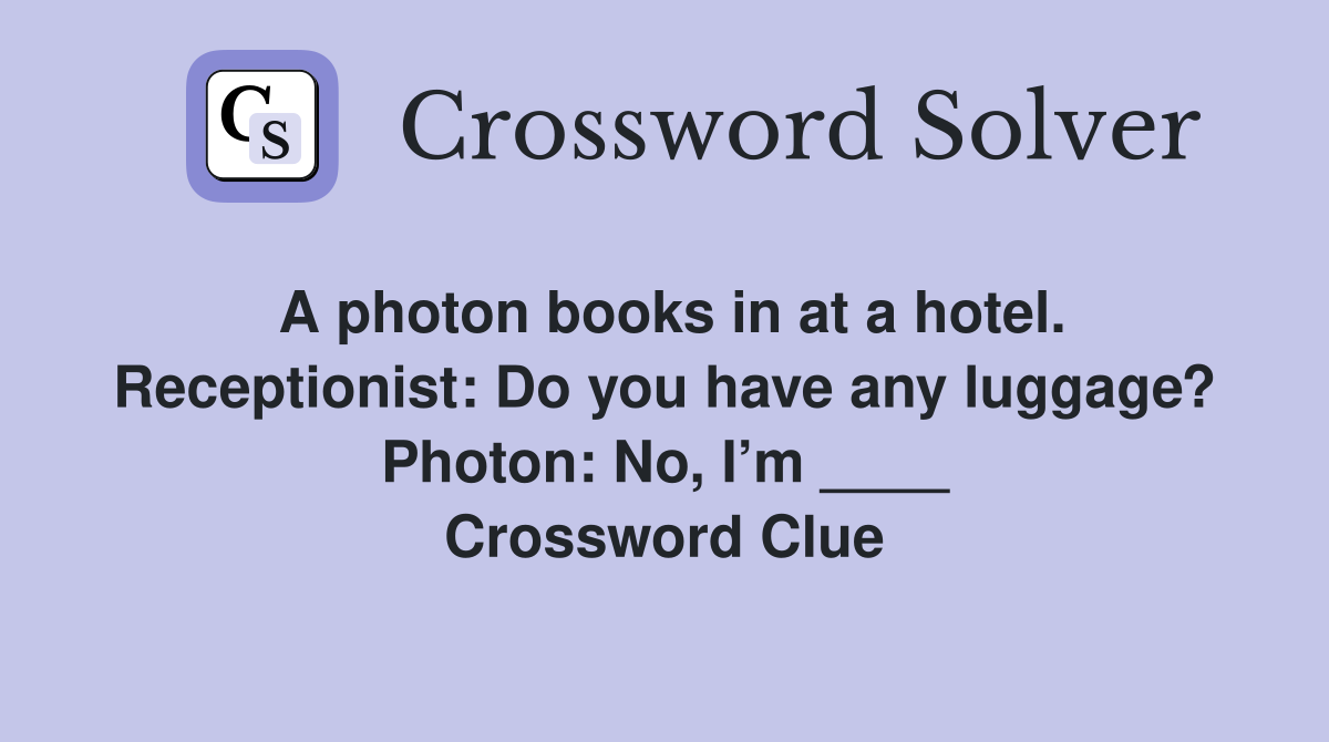 A photon books in at a hotel. Receptionist: Do you have any luggage? Photon: No, I’m ____ Crossword Clue