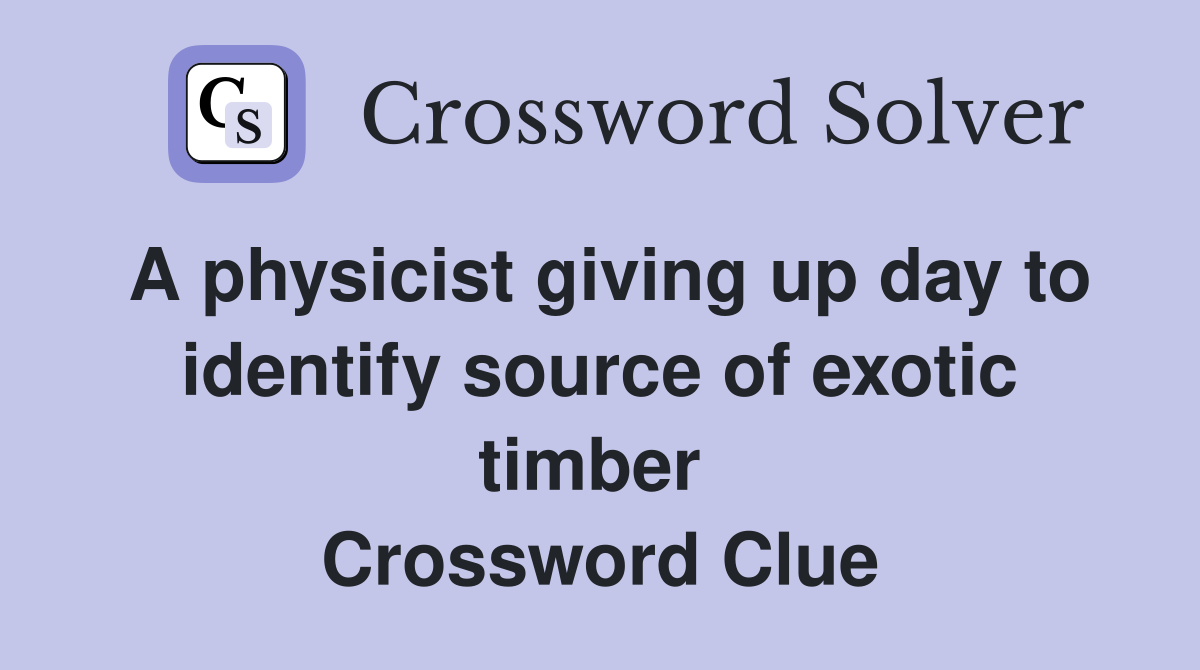 A physicist giving up day to identify source of exotic timber  Crossword Clue