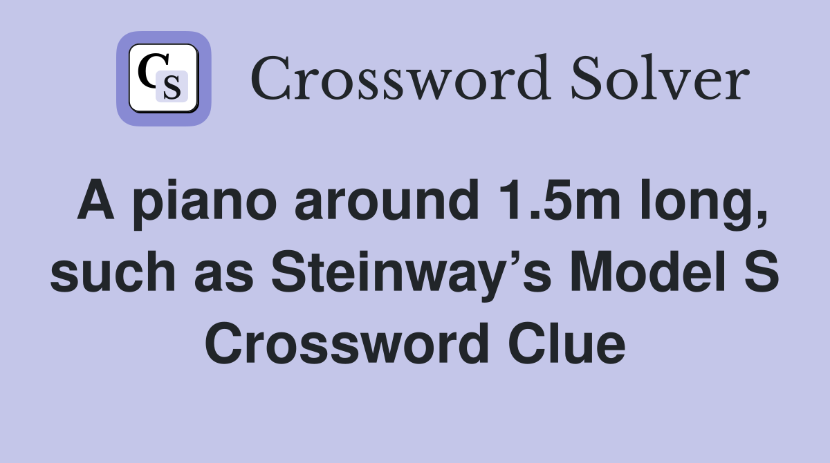 A piano around 1.5m long, such as Steinway’s Model S Crossword Clue