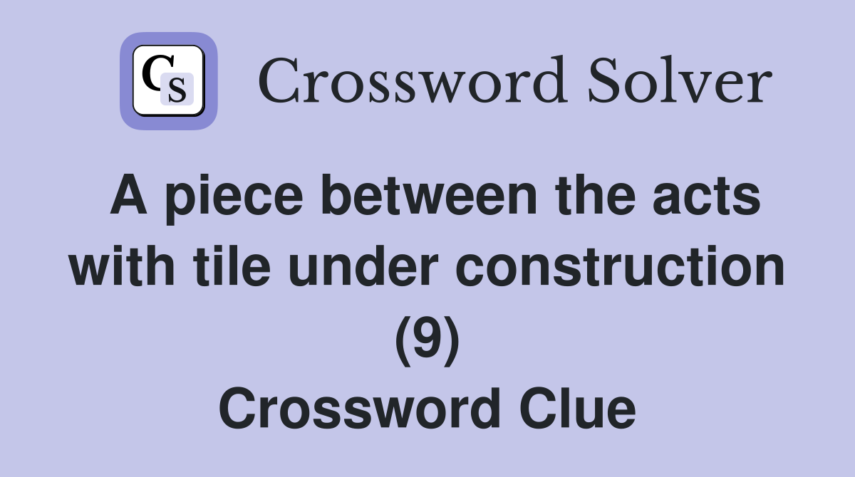 A piece between the acts with tile under construction (9) Crossword Clue