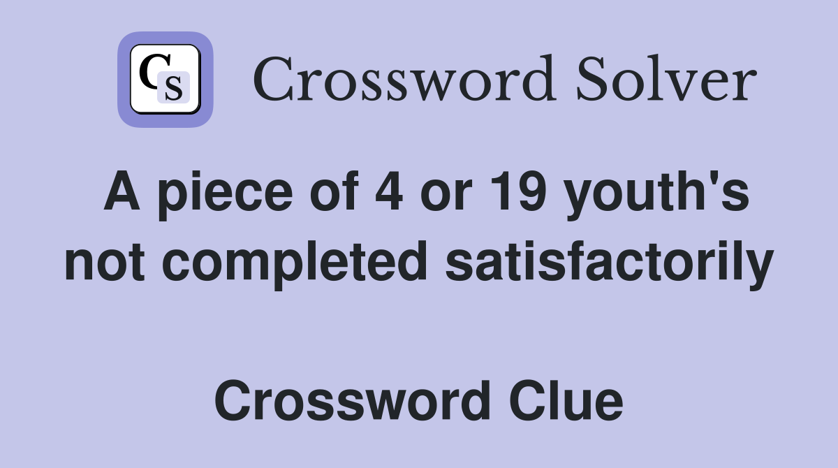 A piece of 4 or 19 youth's not completed satisfactorily  Crossword Clue
