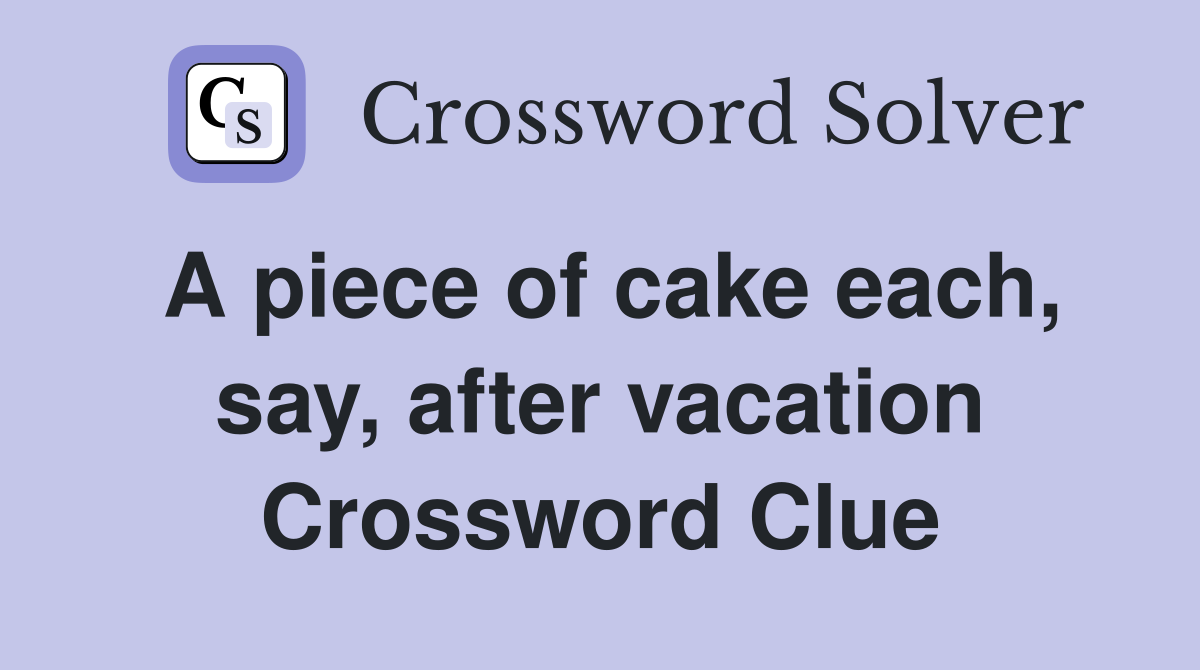 A piece of cake each, say, after vacation Crossword Clue