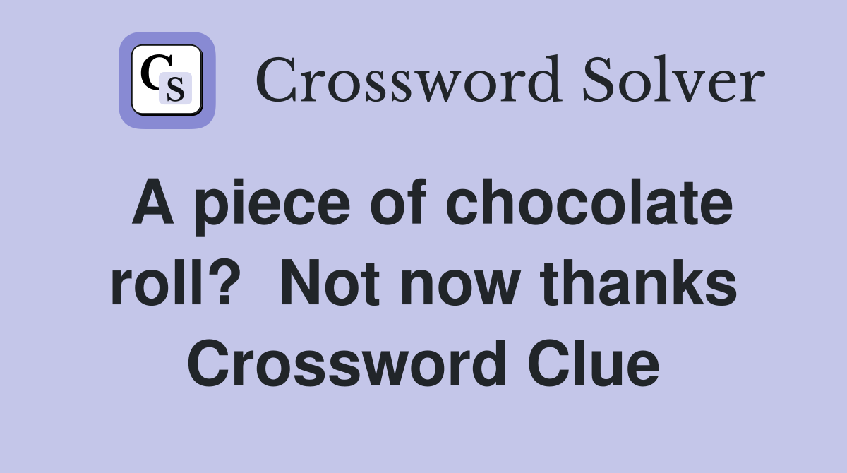 A piece of chocolate roll?  Not now thanks Crossword Clue