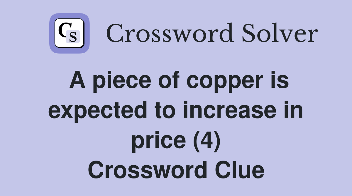 A piece of copper is expected to increase in price (4) Crossword Clue
