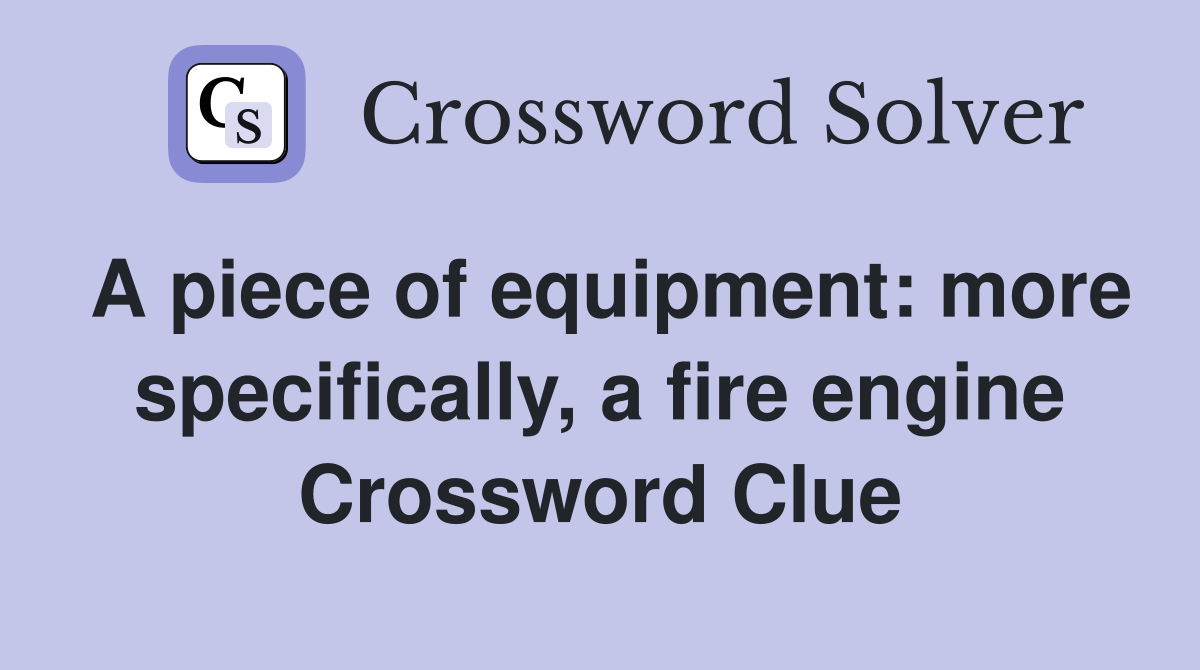 A piece of equipment: more specifically, a fire engine Crossword Clue