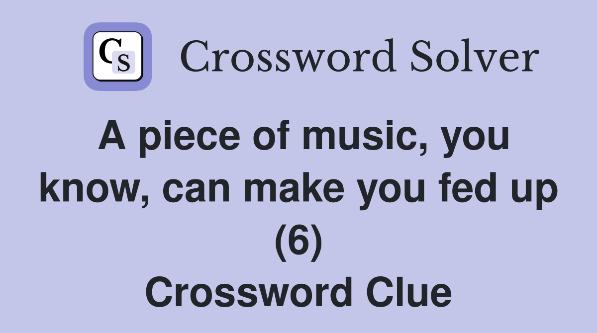 A piece of music, you know, can make you fed up (6) Crossword Clue