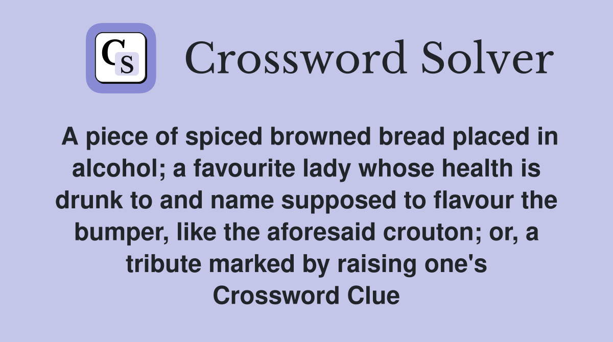 A piece of spiced browned bread placed in alcohol; a favourite lady whose health is drunk to and name supposed to flavour the bumper, like the aforesaid crouton; or, a tribute marked by raising one's Crossword Clue