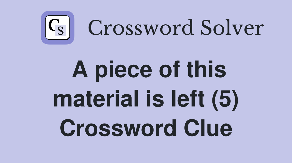 A piece of this material is left (5) Crossword Clue