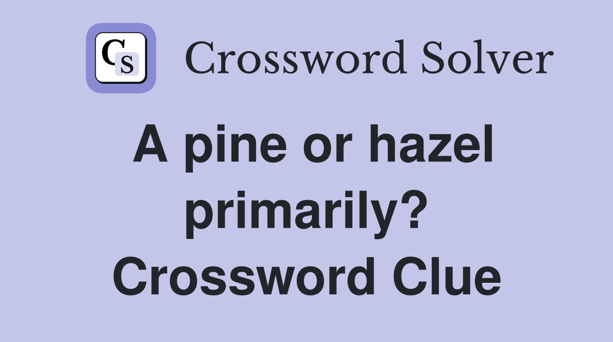 A pine or hazel primarily? Crossword Clue
