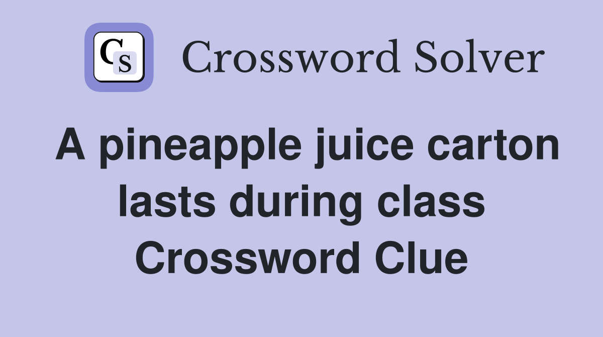 A pineapple juice carton lasts during class Crossword Clue