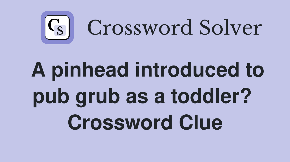 A pinhead introduced to pub grub as a toddler?  Crossword Clue