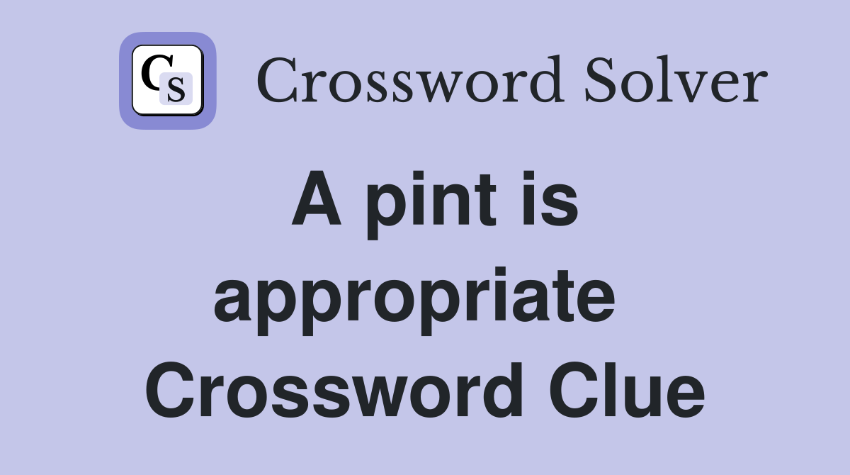 A pint is appropriate  Crossword Clue