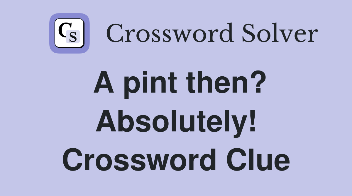 A pint then? Absolutely! Crossword Clue
