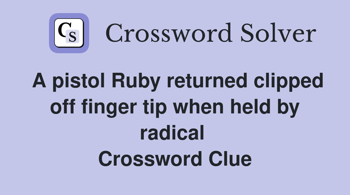 A pistol Ruby returned clipped off finger tip when held by radical  Crossword Clue