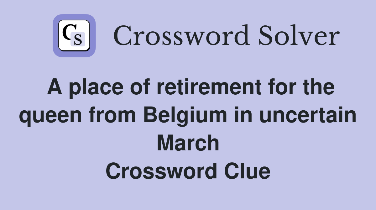 A place of retirement for the queen from Belgium in uncertain March Crossword Clue