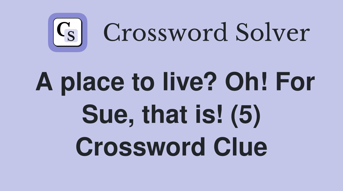 A place to live? Oh! For Sue, that is! (5) Crossword Clue