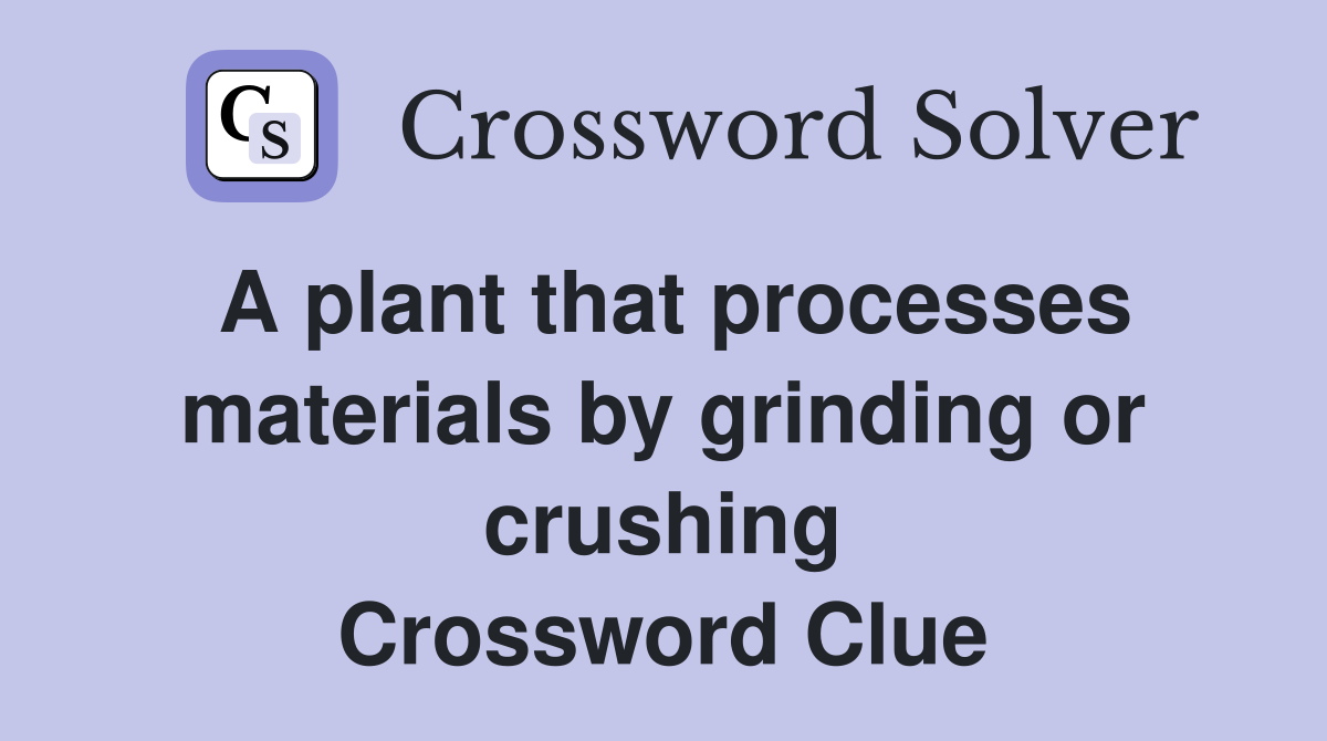 A plant that processes materials by grinding or crushing Crossword Clue