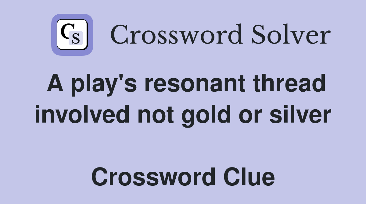 A play's resonant thread involved not gold or silver   Crossword Clue