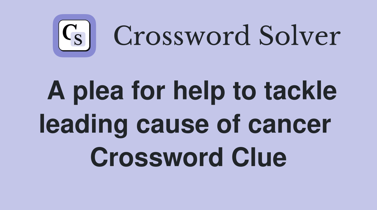 A plea for help to tackle leading cause of cancer  Crossword Clue