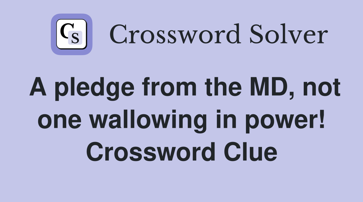 A pledge from the MD, not one wallowing in power! Crossword Clue