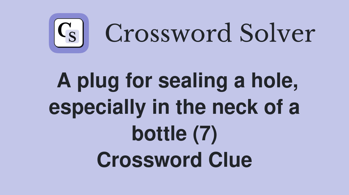 A plug for sealing a hole, especially in the neck of a bottle (7) Crossword Clue