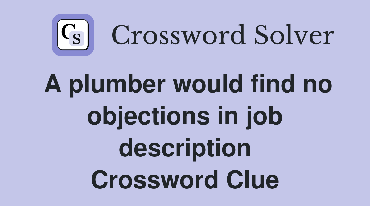 A plumber would find no objections in job description Crossword Clue