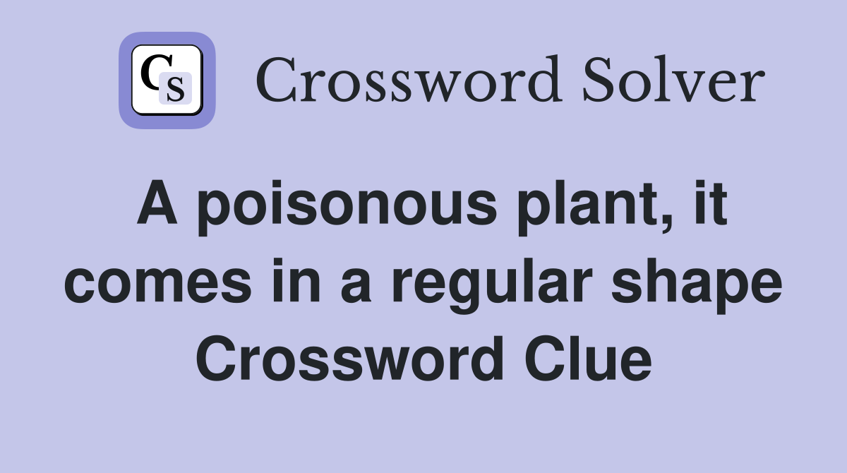 A poisonous plant, it comes in a regular shape Crossword Clue
