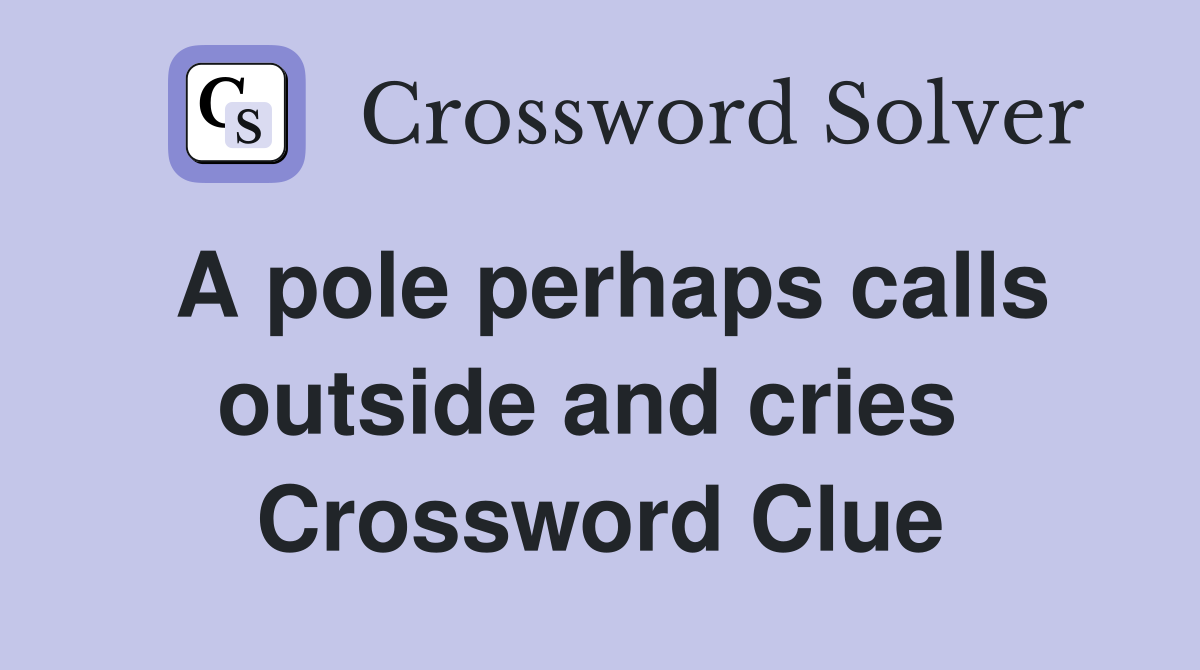 A pole perhaps calls outside and cries  Crossword Clue