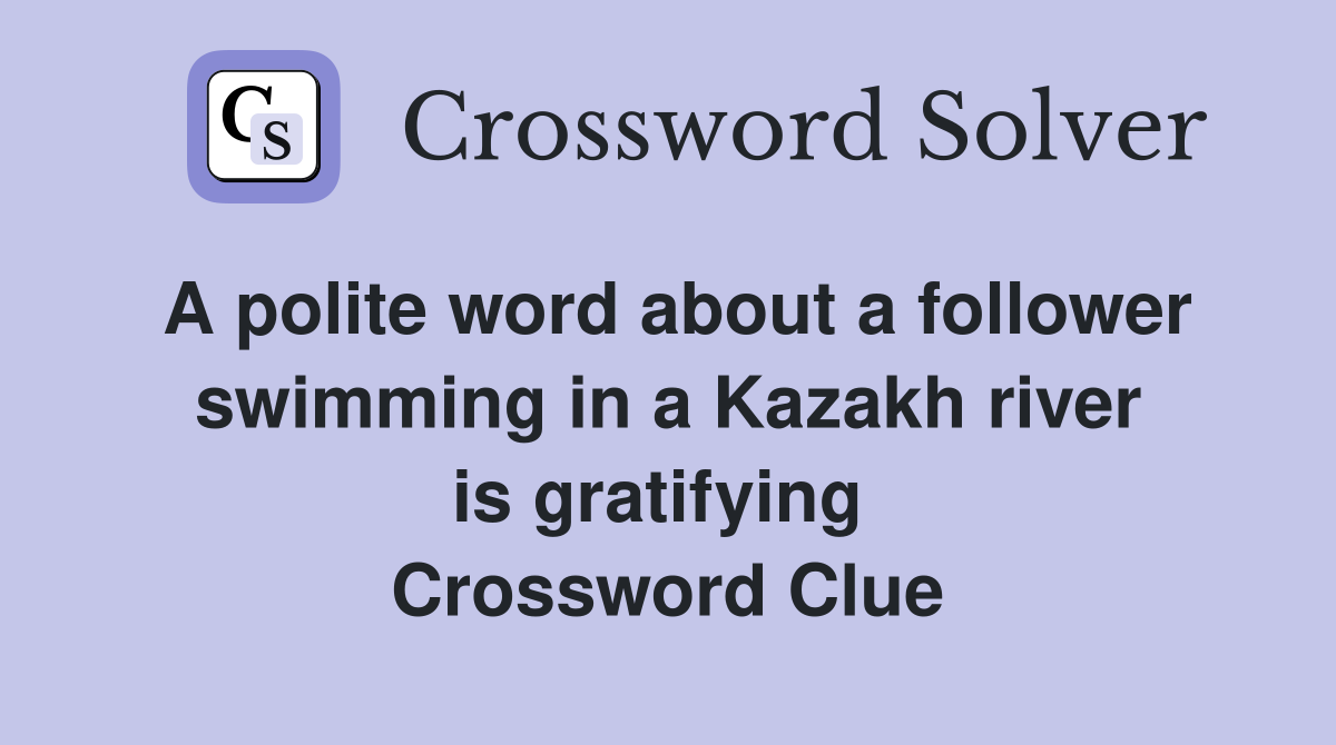 A polite word about a follower swimming in a Kazakh river is gratifying  Crossword Clue