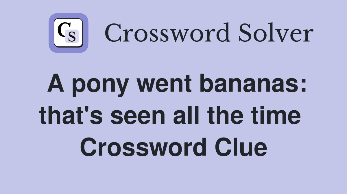 A pony went bananas: that's seen all the time  Crossword Clue
