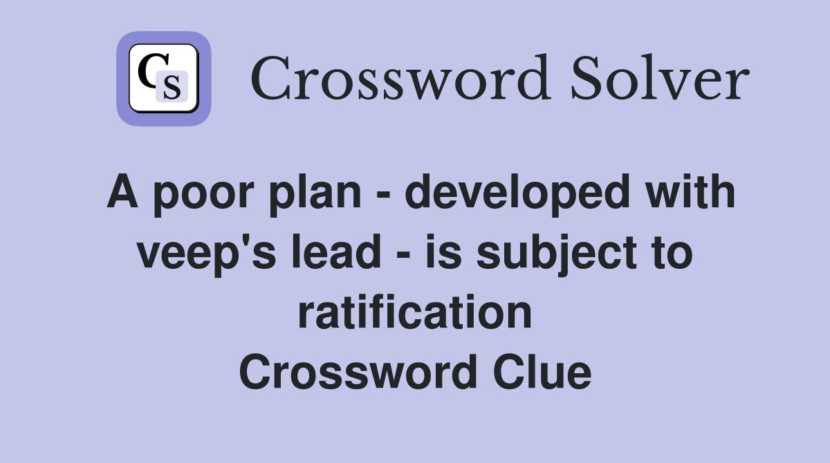 A poor plan - developed with veep's lead - is subject to ratification Crossword Clue