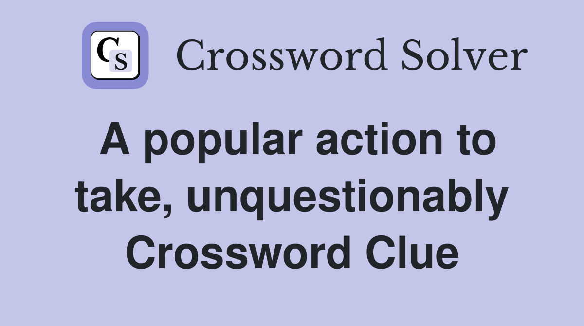 A popular action to take, unquestionably Crossword Clue