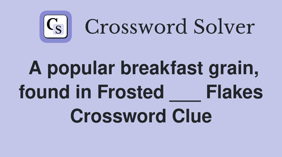 A popular breakfast grain, found in Frosted ___ Flakes Crossword Clue