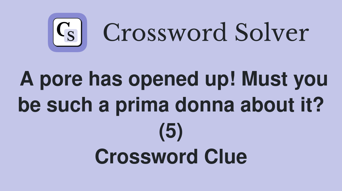 A pore has opened up! Must you be such a prima donna about it? (5) Crossword Clue