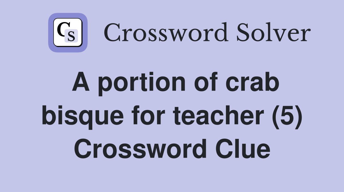 A portion of crab bisque for teacher (5) Crossword Clue