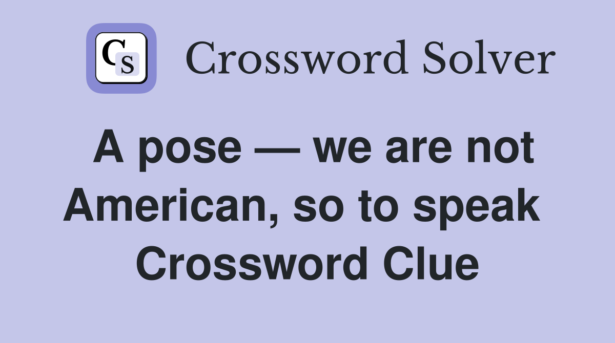A pose — we are not American, so to speak  Crossword Clue
