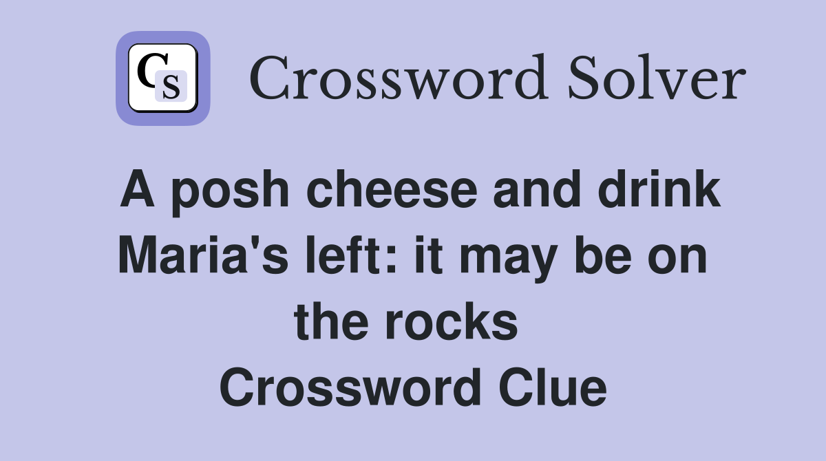 A posh cheese and drink Maria's left: it may be on the rocks  Crossword Clue