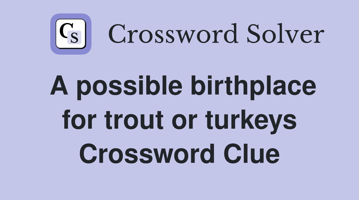 A possible birthplace for trout or turkeys Crossword Clue