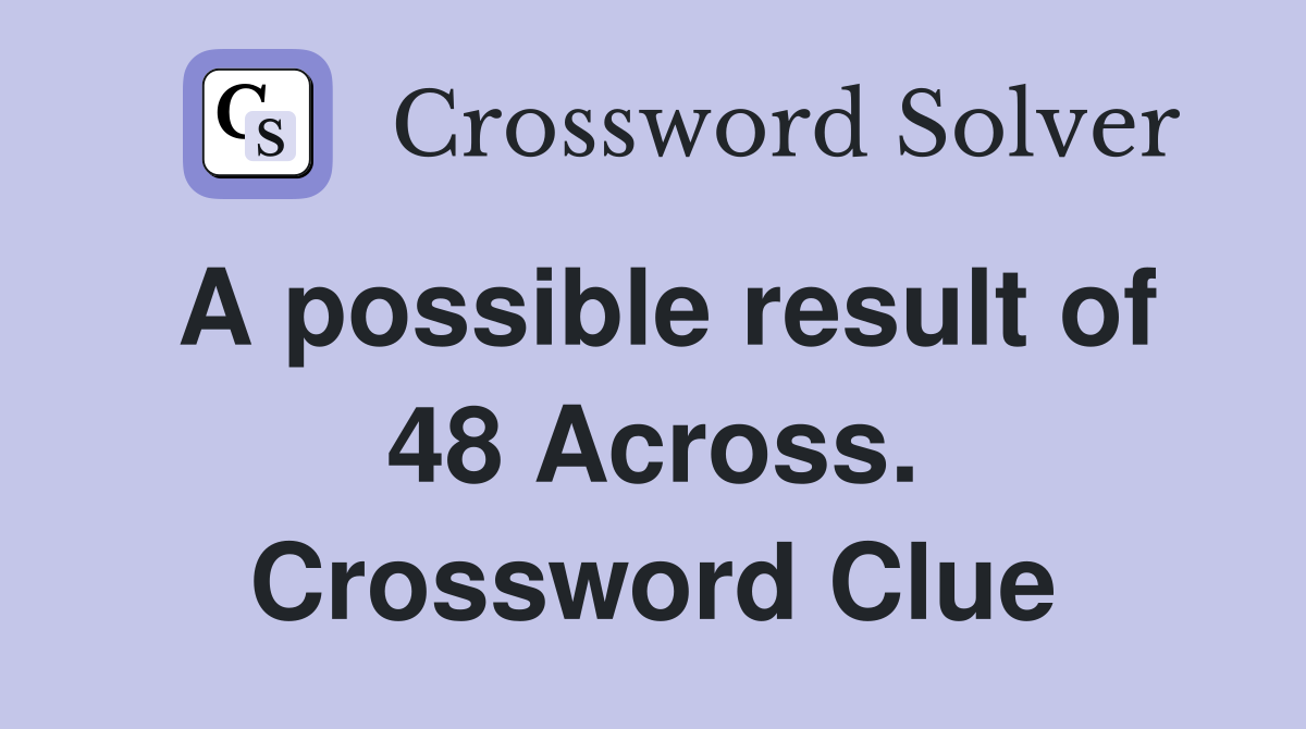 A possible result of 48 Across. Crossword Clue