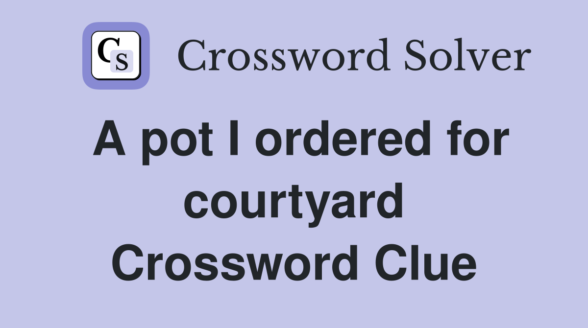 A pot I ordered for courtyard Crossword Clue