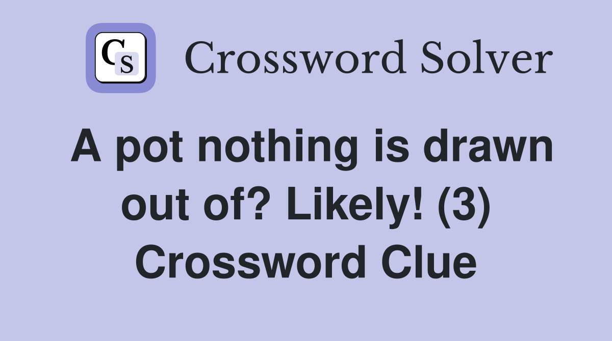 A pot nothing is drawn out of? Likely! (3) Crossword Clue