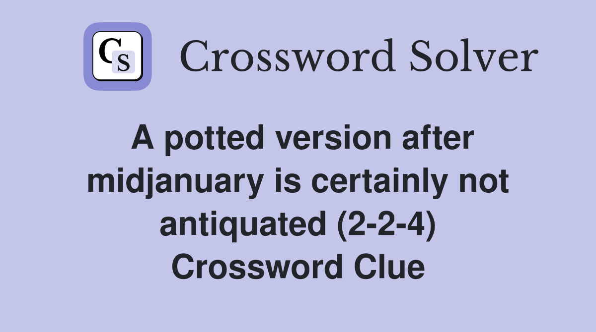 A potted version after midjanuary is certainly not antiquated (2-2-4) Crossword Clue