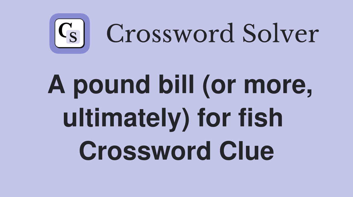 A pound bill (or more, ultimately) for fish  Crossword Clue