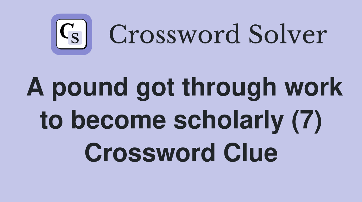 A pound got through work to become scholarly (7) Crossword Clue