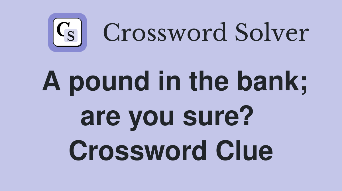 A pound in the bank; are you sure?  Crossword Clue